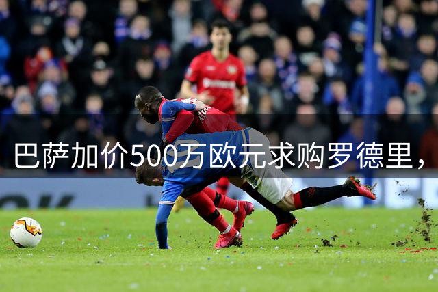 巴萨加价500万欧元求购罗德里，曼城坚守6500万底线
