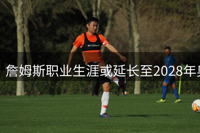 詹姆斯职业生涯或延长至2028年奥运会 专家解读退役时间表