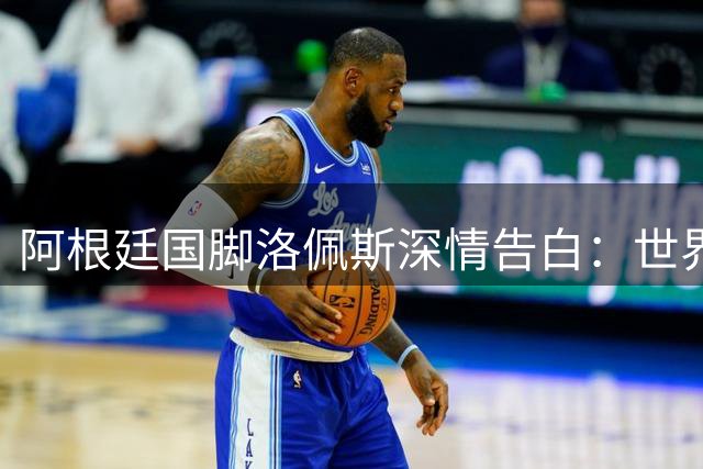 阿根廷国脚洛佩斯深情告白：世界杯圆梦之旅只是开始
