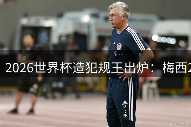 2026世界杯造犯规王出炉：梅西20次领跑 新星多库紧追其后