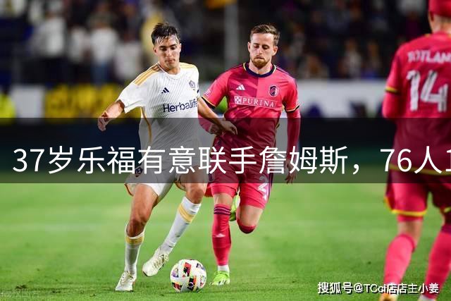 37岁乐福有意联手詹姆斯，76人12月可签下他？